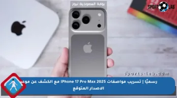 رسميًا | تسريب مواصفات iPhone 17 Pro Max 2025 مع الكشف عن موعد الإصدار المتوقع